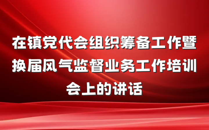 在镇党代会组织筹备工作暨换届风气监督业务工作培训会上的讲话