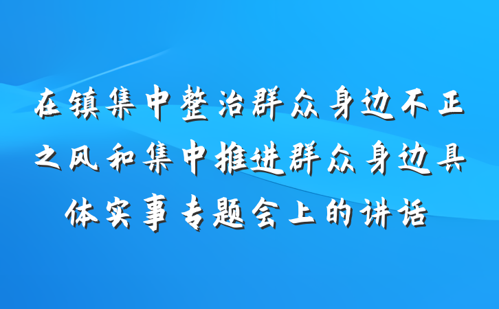 在镇集中整治群众身边不正之风和集中推进群众身边具体实事专题会上的讲话