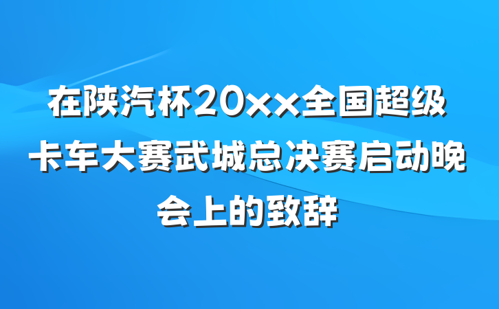 在陕汽杯20xx全国超级卡车大赛武城总决赛启动晚会上的致辞