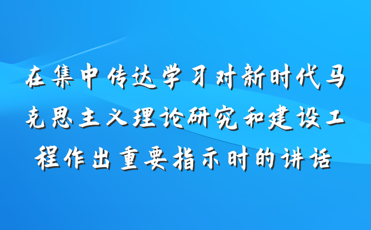 在集中传达学习对新时代马克思主义理论研究和建设工程作出重要指示时的讲话