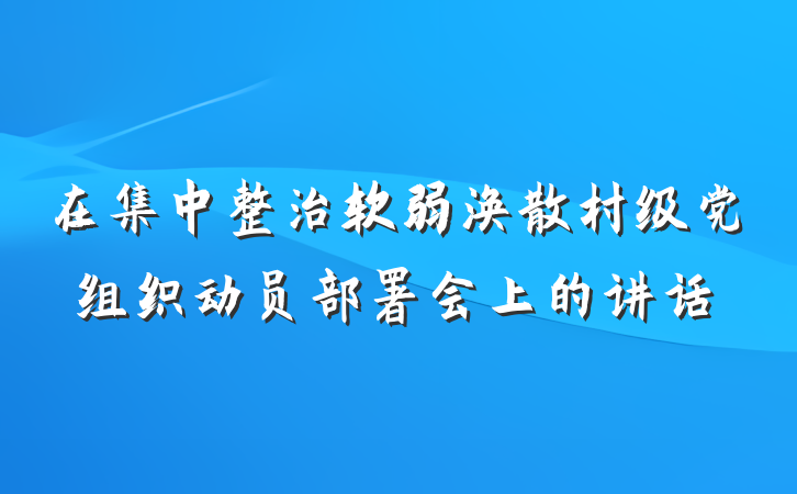 在集中整治软弱涣散村级党组织动员部署会上的讲话