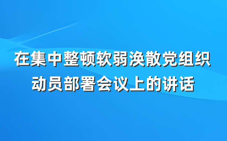 在集中整顿软弱涣散党组织动员部署会议上的讲话
