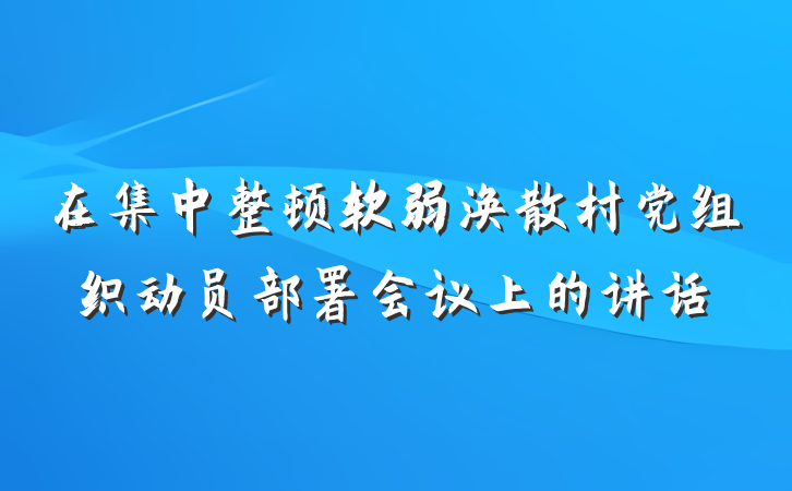 在集中整顿软弱涣散村党组织动员部署会议上的讲话