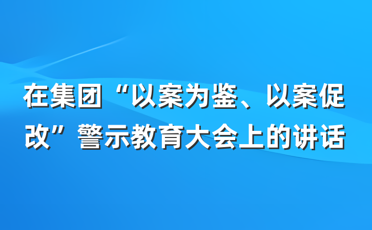 在集团“以案为鉴、以案促改”警示教育大会上的讲话