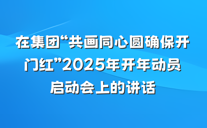 在集团“共画同心圆确保开门红”2025年开年动员启动会上的讲话