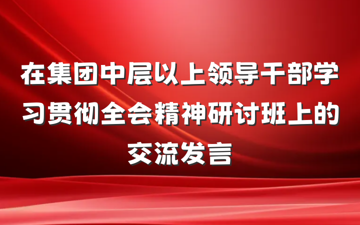 在集团中层以上领导干部学习贯彻全会精神研讨班上的交流发言