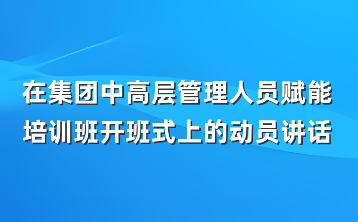 在集团中高层管理人员赋能培训班开班式上的动员讲话