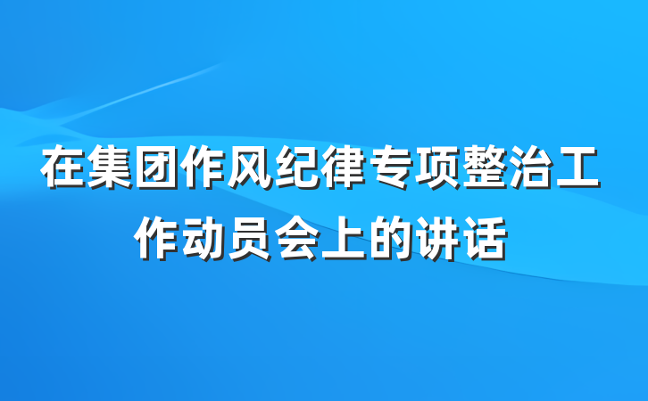 在集团作风纪律专项整治工作动员会上的讲话