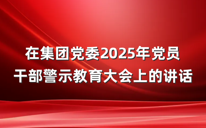 在集团党委2025年党员干部警示教育大会上的讲话