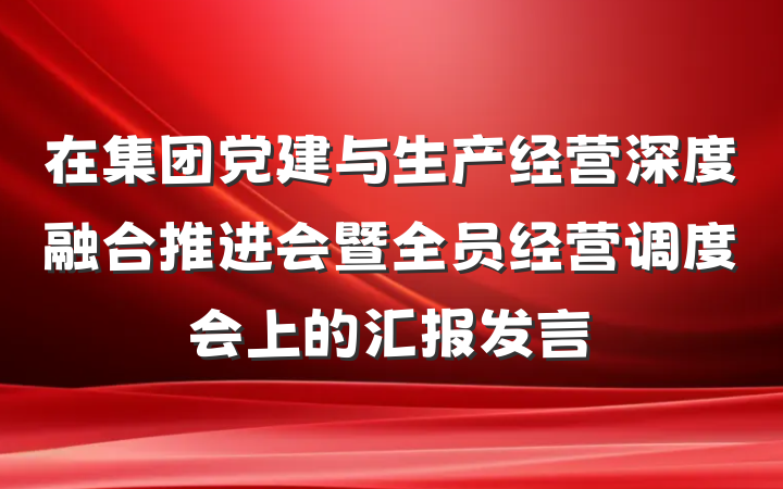 在集团党建与生产经营深度融合推进会暨全员经营调度会上的汇报发言