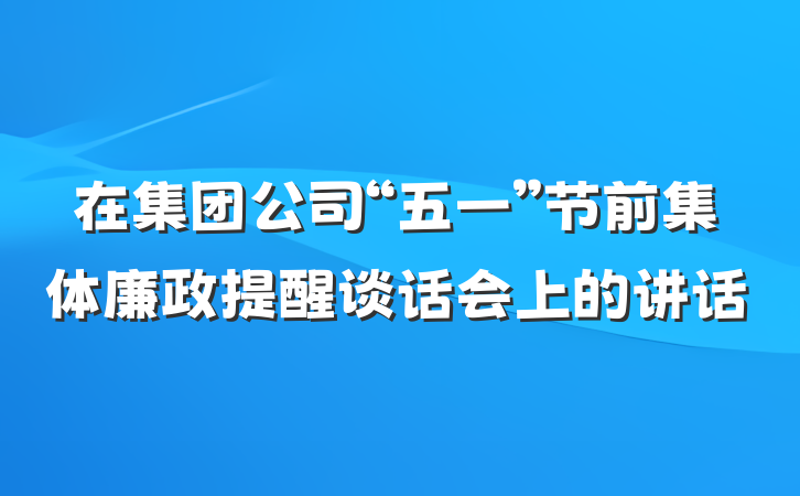 在集团公司“五一”节前集体廉政提醒谈话会上的讲话