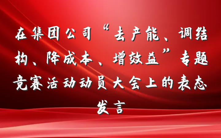 在集团公司“去产能、调结构、降成本、增效益”专题竞赛活动动员大会上的表态发言