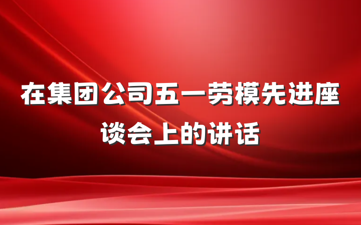 在集团公司五一劳模先进座谈会上的讲话