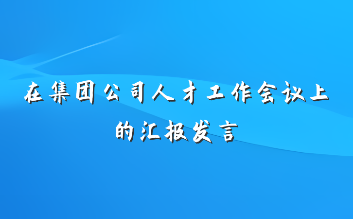 在集团公司人才工作会议上的汇报发言