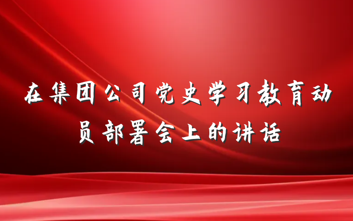在集团公司党史学习教育动员部署会上的讲话