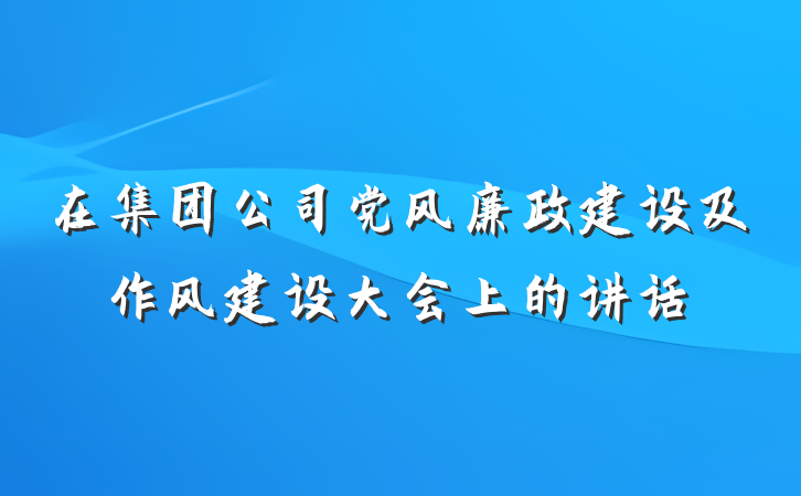 在集团公司党风廉政建设及作风建设大会上的讲话