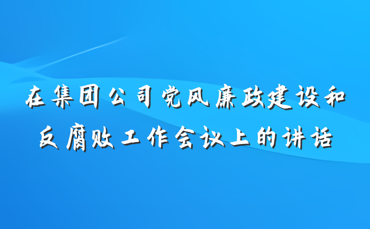 在集团公司党风廉政建设和反腐败工作会议上的讲话