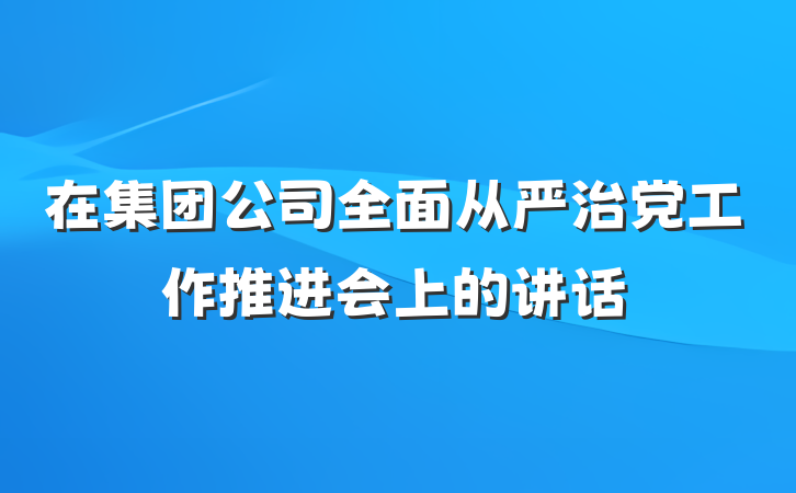 在集团公司全面从严治党工作推进会上的讲话