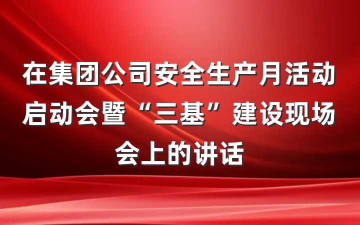 在集团公司安全生产月活动启动会暨“三基”建设现场会上的讲话