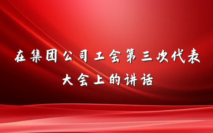 在集团公司工会第三次代表大会上的讲话