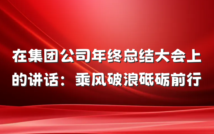 在集团公司年终总结大会上的讲话：乘风破浪砥砺前行