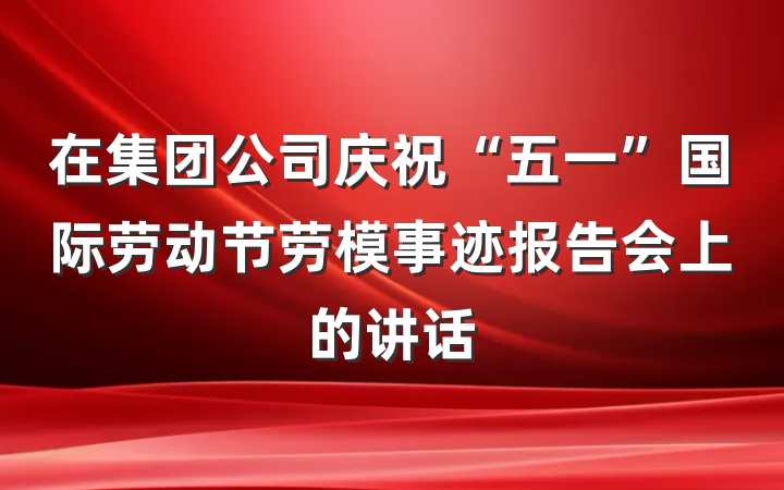 在集团公司庆祝“五一”国际劳动节劳模事迹报告会上的讲话