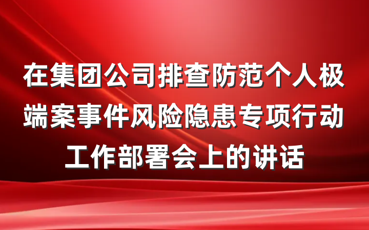 在集团公司排查防范个人极端案事件风险隐患专项行动工作部署会上的讲话