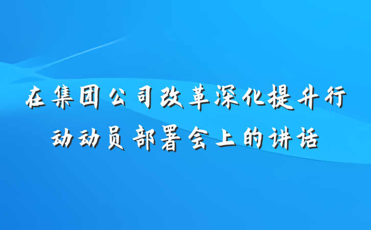 在集团公司改革深化提升行动动员部署会上的讲话
