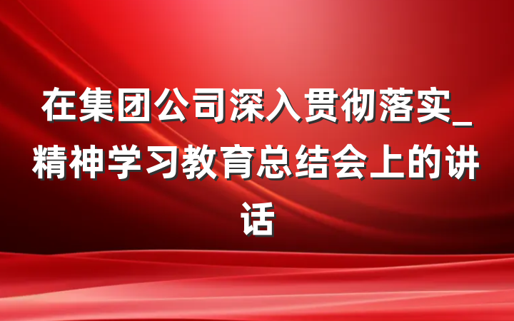 在集团公司深入贯彻落实_精神学习教育总结会上的讲话