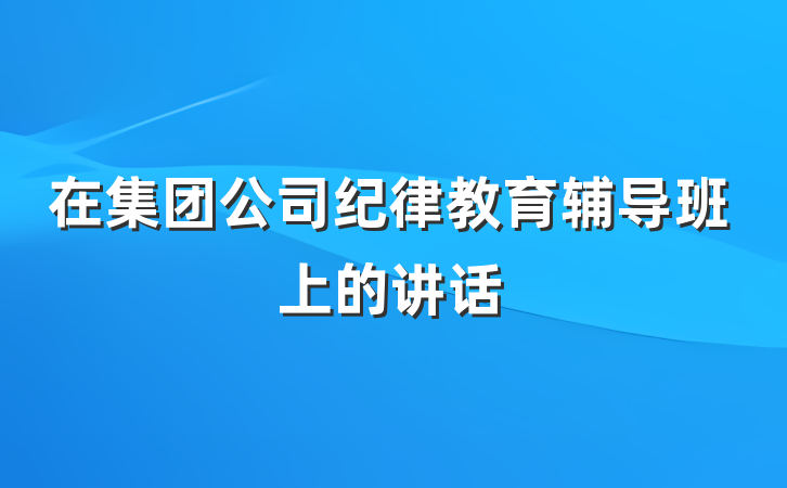 在集团公司纪律教育辅导班上的讲话