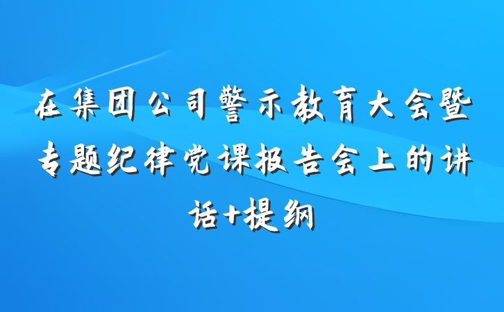 在集团公司警示教育大会暨专题纪律党课报告会上的讲话 提纲