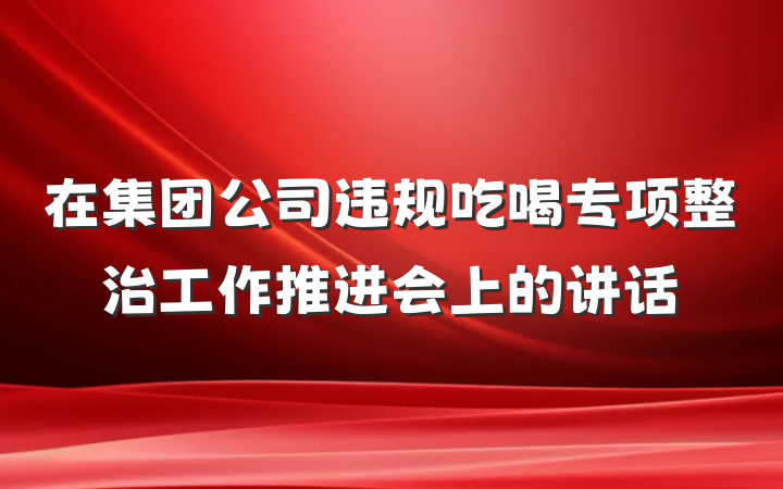 在集团公司违规吃喝专项整治工作推进会上的讲话