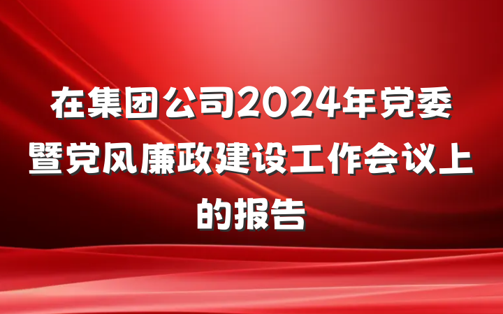在集团公司2024年党委暨党风廉政建设工作会议上的报告