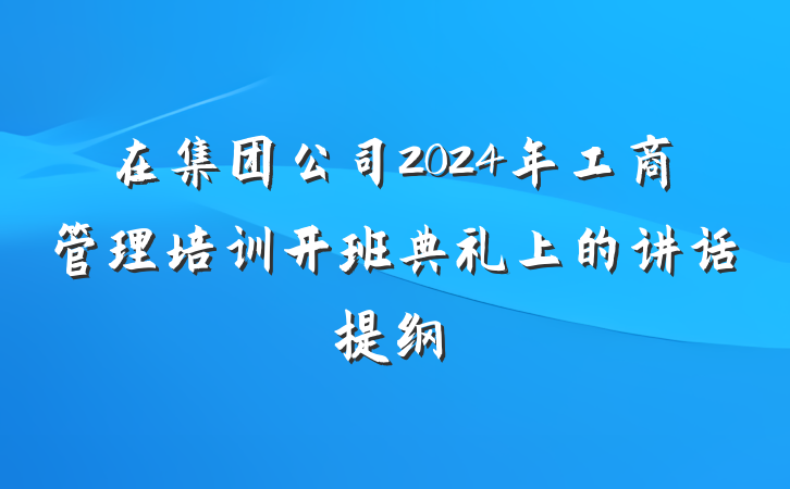 在集团公司2024年工商管理培训开班典礼上的讲话提纲