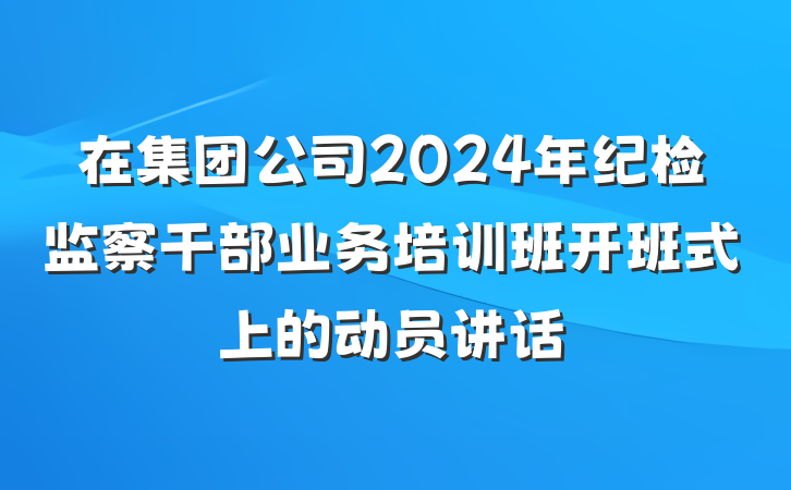 在集团公司2024年纪检监察干部业务培训班开班式上的动员讲话