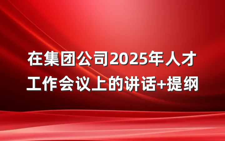 在集团公司2025年人才工作会议上的讲话 提纲