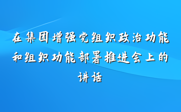 在集团增强党组织政治功能和组织功能部署推进会上的讲话