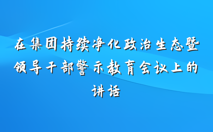 在集团持续净化政治生态暨领导干部警示教育会议上的讲话