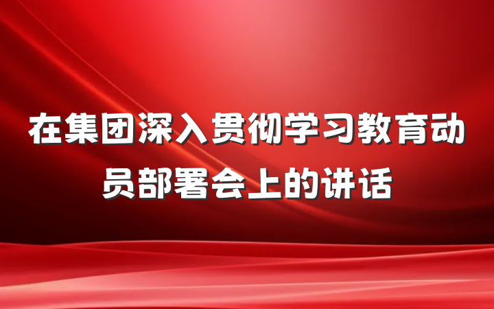 在集团深入贯彻学习教育动员部署会上的讲话