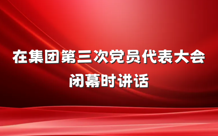 在集团第三次党员代表大会闭幕时讲话