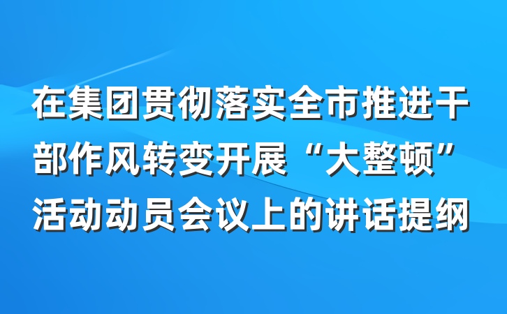 在集团贯彻落实全市推进干部作风转变开展“大整顿”活动动员会议上的讲话提纲