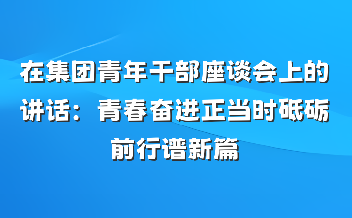 在集团青年干部座谈会上的讲话：青春奋进正当时砥砺前行谱新篇