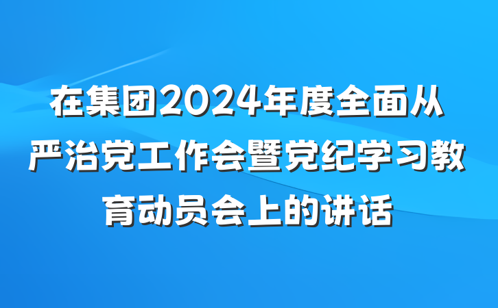在集团2024年度全面从严治党工作会暨党纪学习教育动员会上的讲话