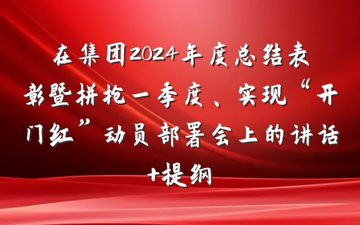 在集团2024年度总结表彰暨拼抢一季度、实现“开门红”动员部署会上的讲话 提纲