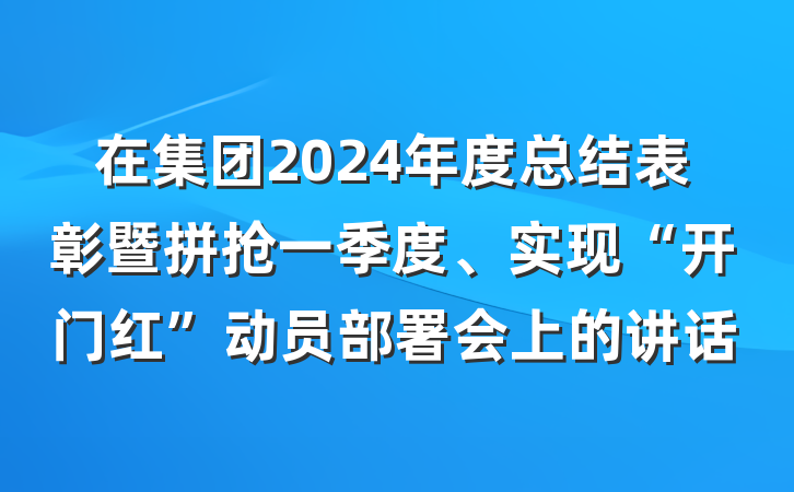 在集团2024年度总结表彰暨拼抢一季度、实现“开门红”动员部署会上的讲话