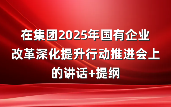 在集团2025年国有企业改革深化提升行动推进会上的讲话 提纲