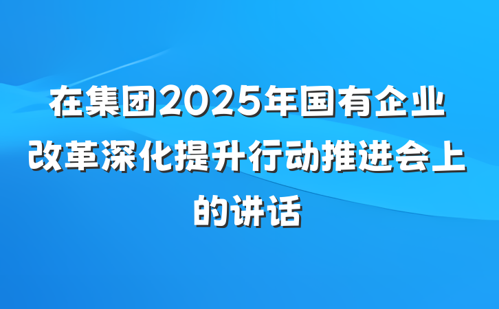 在集团2025年国有企业改革深化提升行动推进会上的讲话