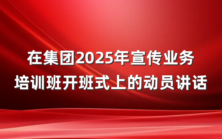 在集团2025年宣传业务培训班开班式上的动员讲话