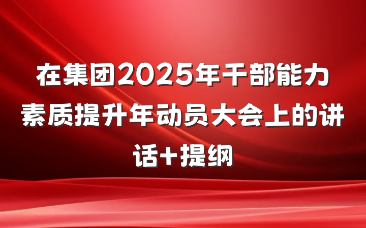在集团2025年干部能力素质提升年动员大会上的讲话 提纲
