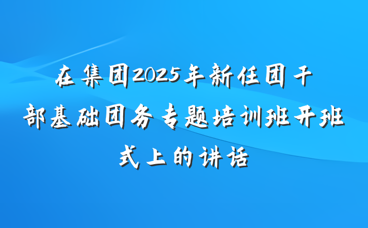 在集团2025年新任团干部基础团务专题培训班开班式上的讲话
